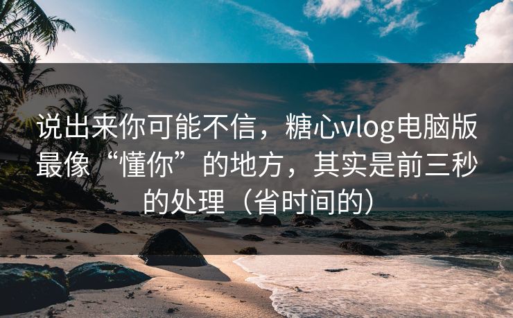 说出来你可能不信,糖心vlog电脑版最像“懂你”的地方,其实是前三秒的处理(省时间的) 说出来你可能不信,糖心vlog电脑版最像“懂你”的地方,其实是前三秒的处理(省时间的)
