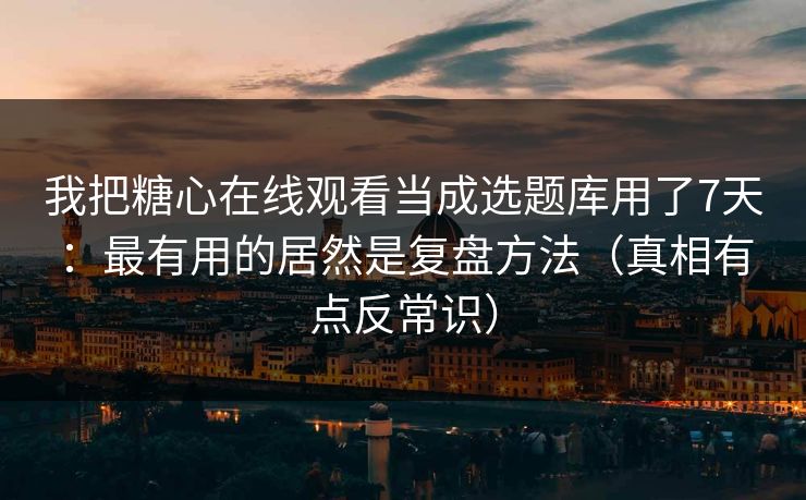我把糖心在线观看当成选题库用了7天：最有用的居然是复盘方法（真相有点反常识）