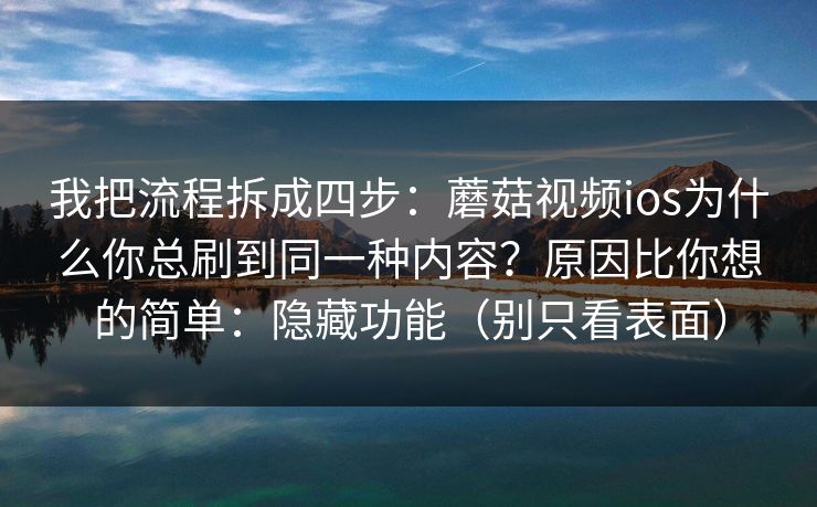 我把流程拆成四步：蘑菇视频ios为什么你总刷到同一种内容？原因比你想的简单：隐藏功能（别只看表面）