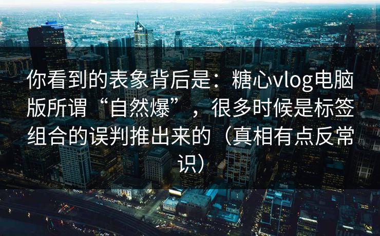 你看到的表象背后是:糖心vlog电脑版所谓“自然爆”,很多时候是标签组合的误判推出来的(真相有点反常识) 你看到的表象背后是:糖心vlog电脑版所谓“自然爆”,很多时候是标签组合的误判推出来的(真相有点反常识)