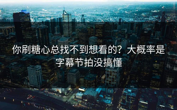 你刷糖心总找不到想看的？大概率是字幕节拍没搞懂