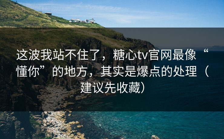 这波我站不住了，糖心tv官网最像“懂你”的地方，其实是爆点的处理（建议先收藏）