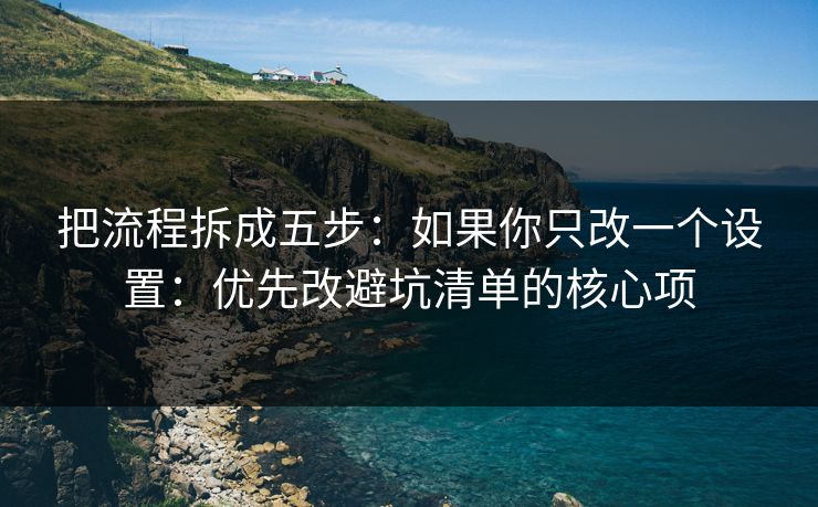 把流程拆成五步：如果你只改一个设置：优先改避坑清单的核心项
