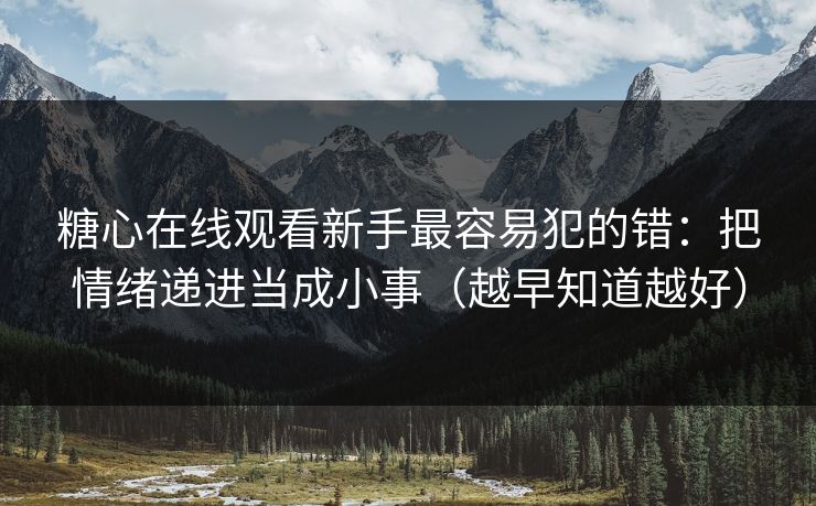 糖心在线观看新手最容易犯的错：把情绪递进当成小事（越早知道越好）