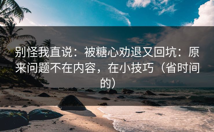 别怪我直说：被糖心劝退又回坑：原来问题不在内容，在小技巧（省时间的）