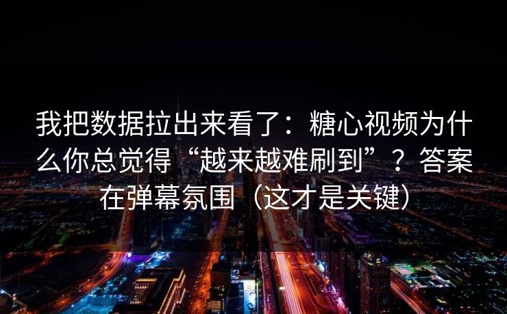 我把数据拉出来看了：糖心视频为什么你总觉得“越来越难刷到”？答案在弹幕氛围（这才是关键）