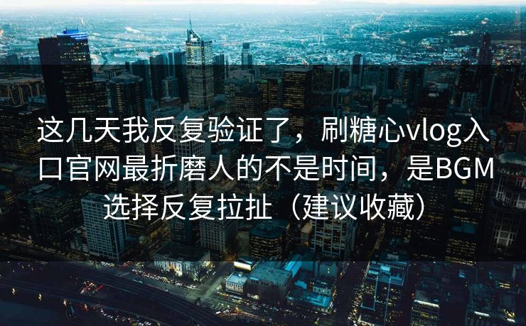 这几天我反复验证了，刷糖心vlog入口官网最折磨人的不是时间，是BGM选择反复拉扯（建议收藏）