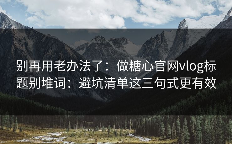 别再用老办法了：做糖心官网vlog标题别堆词：避坑清单这三句式更有效