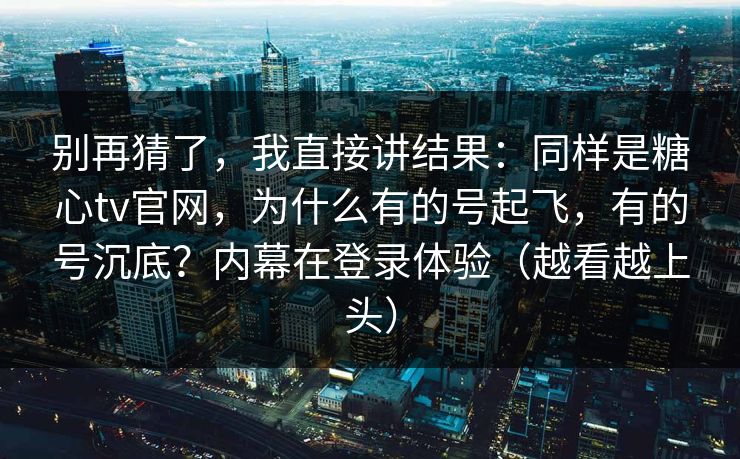 别再猜了，我直接讲结果：同样是糖心tv官网，为什么有的号起飞，有的号沉底？内幕在登录体验（越看越上头）