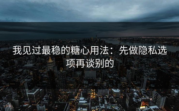 我见过最稳的糖心用法：先做隐私选项再谈别的