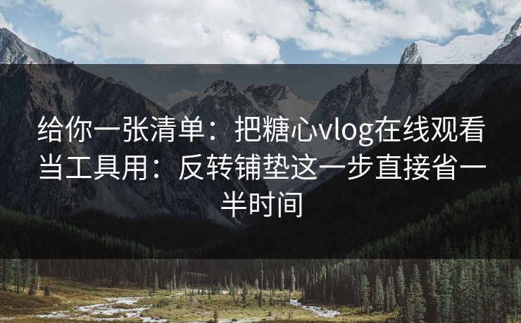 给你一张清单：把糖心vlog在线观看当工具用：反转铺垫这一步直接省一半时间