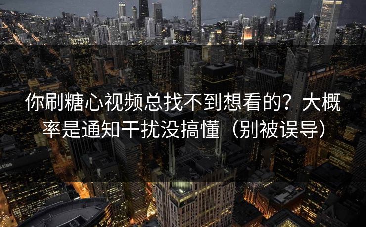 你刷糖心视频总找不到想看的？大概率是通知干扰没搞懂（别被误导）