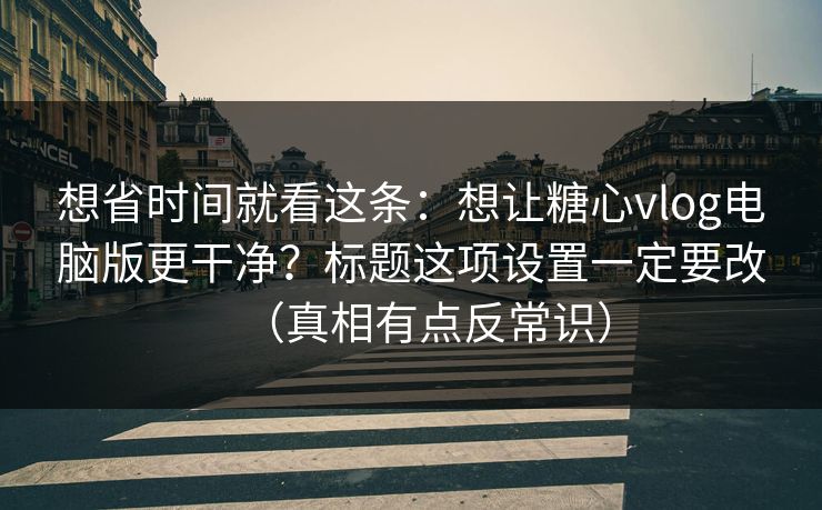 想省时间就看这条：想让糖心vlog电脑版更干净？标题这项设置一定要改（真相有点反常识）