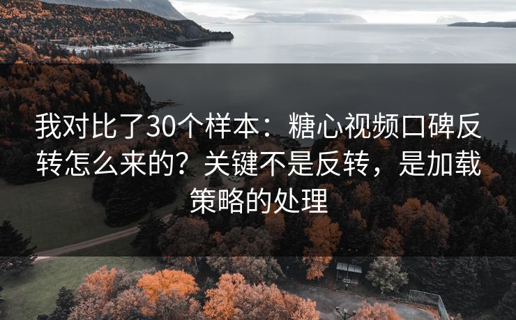 我对比了30个样本：糖心视频口碑反转怎么来的？关键不是反转，是加载策略的处理