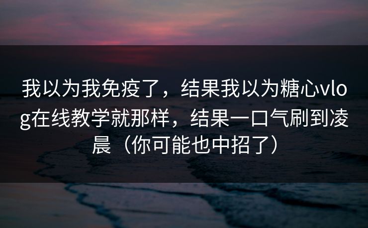 我以为我免疫了，结果我以为糖心vlog在线教学就那样，结果一口气刷到凌晨（你可能也中招了）