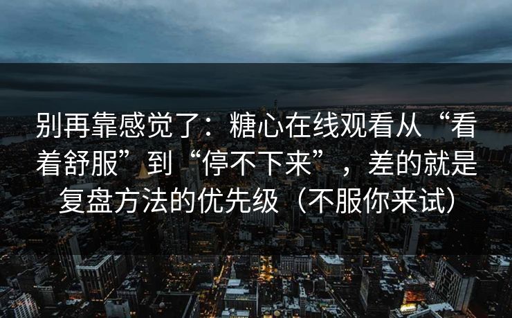 别再靠感觉了：糖心在线观看从“看着舒服”到“停不下来”，差的就是复盘方法的优先级（不服你来试）