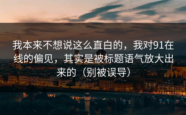 我本来不想说这么直白的，我对91在线的偏见，其实是被标题语气放大出来的（别被误导）