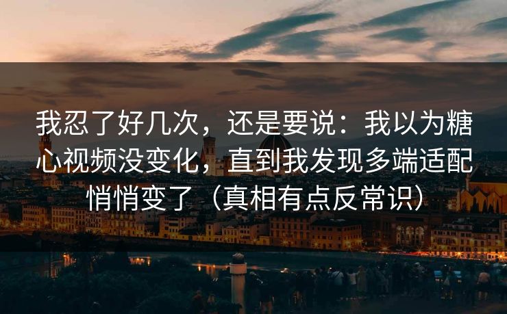 我忍了好几次，还是要说：我以为糖心视频没变化，直到我发现多端适配悄悄变了（真相有点反常识）