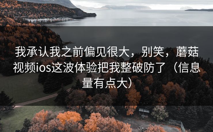 我承认我之前偏见很大，别笑，蘑菇视频ios这波体验把我整破防了（信息量有点大）