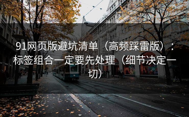 91网页版避坑清单（高频踩雷版）：标签组合一定要先处理（细节决定一切）