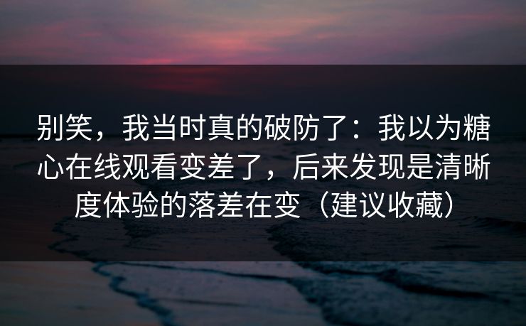 别笑，我当时真的破防了：我以为糖心在线观看变差了，后来发现是清晰度体验的落差在变（建议收藏）