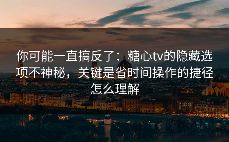 你可能一直搞反了：糖心tv的隐藏选项不神秘，关键是省时间操作的捷径怎么理解