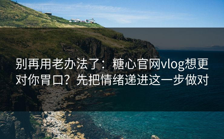别再用老办法了：糖心官网vlog想更对你胃口？先把情绪递进这一步做对