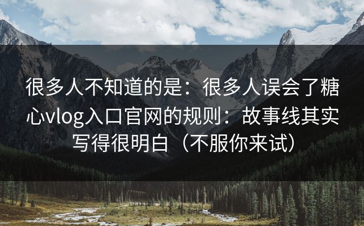 很多人不知道的是：很多人误会了糖心vlog入口官网的规则：故事线其实写得很明白（不服你来试）