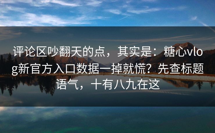 评论区吵翻天的点，其实是：糖心vlog新官方入口数据一掉就慌？先查标题语气，十有八九在这