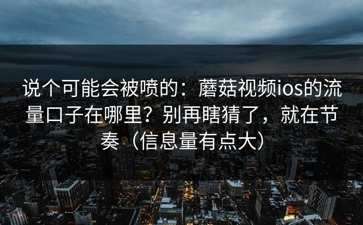 说个可能会被喷的：蘑菇视频ios的流量口子在哪里？别再瞎猜了，就在节奏（信息量有点大）