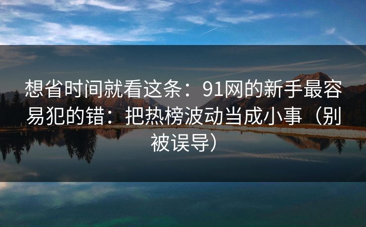 想省时间就看这条：91网的新手最容易犯的错：把热榜波动当成小事（别被误导）