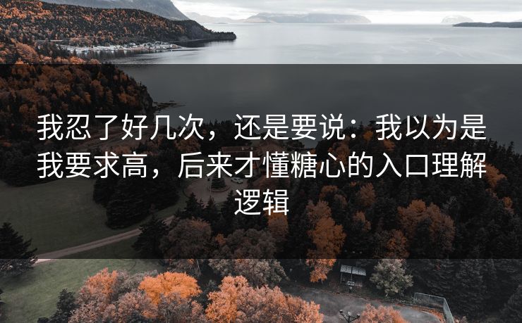 我忍了好几次，还是要说：我以为是我要求高，后来才懂糖心的入口理解逻辑