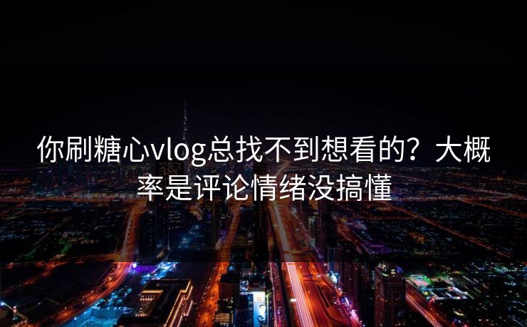 你刷糖心vlog总找不到想看的？大概率是评论情绪没搞懂