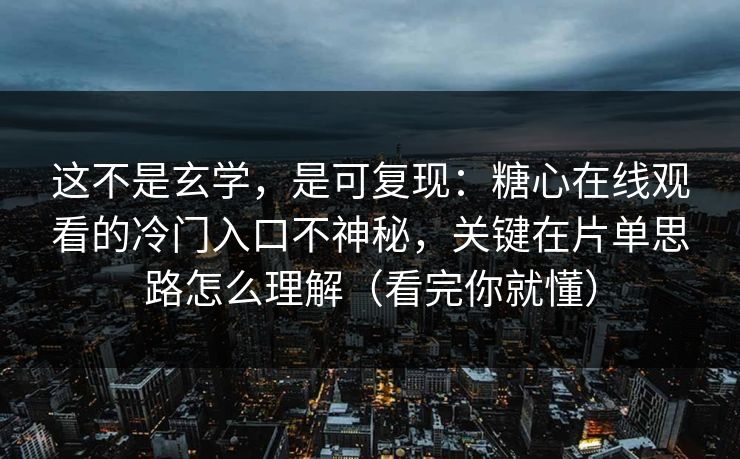 这不是玄学，是可复现：糖心在线观看的冷门入口不神秘，关键在片单思路怎么理解（看完你就懂）