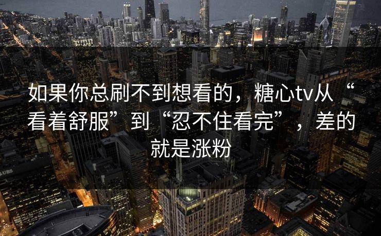 如果你总刷不到想看的，糖心tv从“看着舒服”到“忍不住看完”，差的就是涨粉