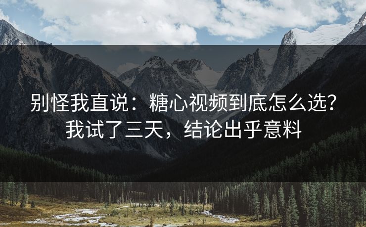 别怪我直说：糖心视频到底怎么选？我试了三天，结论出乎意料