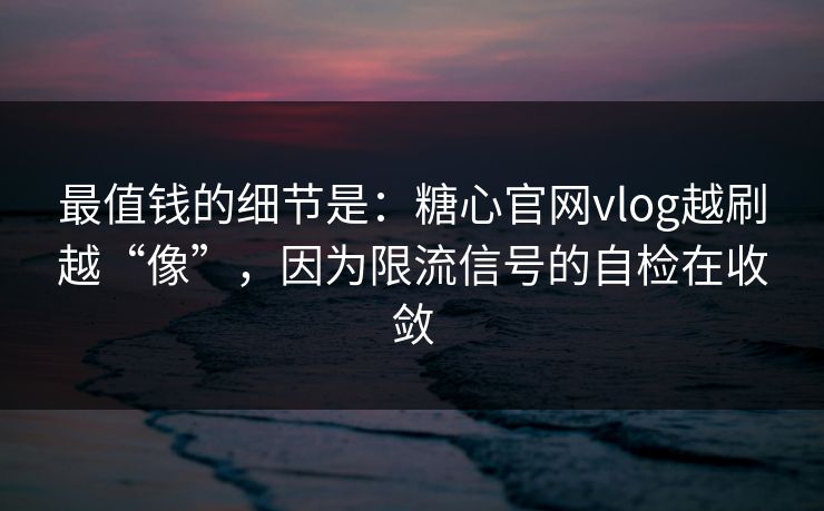 最值钱的细节是：糖心官网vlog越刷越“像”，因为限流信号的自检在收敛