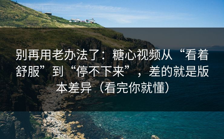 别再用老办法了：糖心视频从“看着舒服”到“停不下来”，差的就是版本差异（看完你就懂）