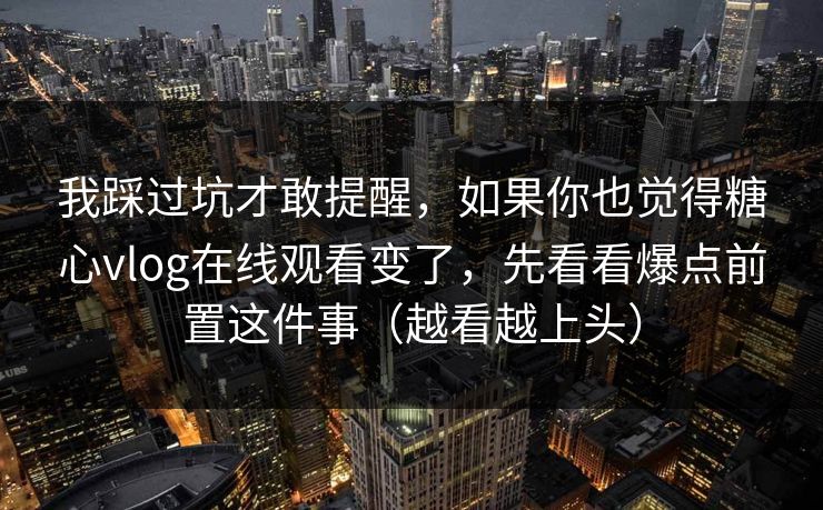 我踩过坑才敢提醒，如果你也觉得糖心vlog在线观看变了，先看看爆点前置这件事（越看越上头）