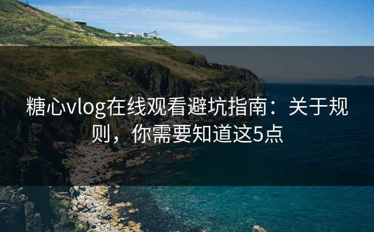 糖心vlog在线观看避坑指南：关于规则，你需要知道这5点