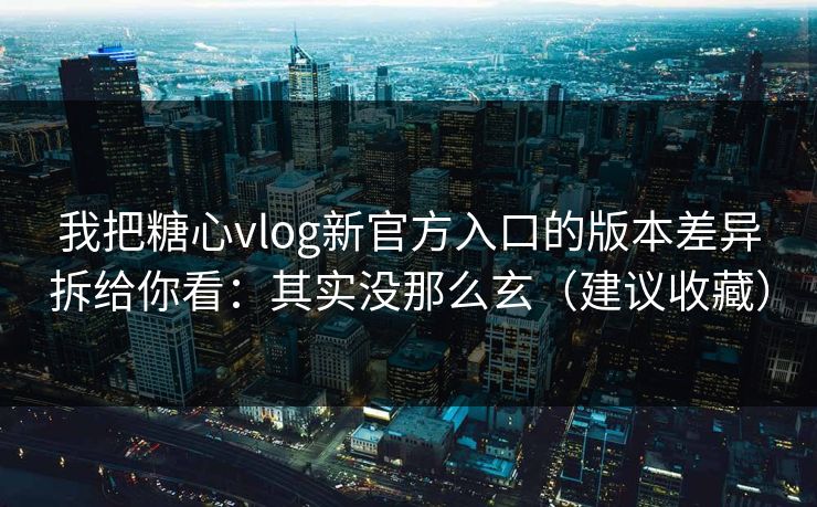 我把糖心vlog新官方入口的版本差异拆给你看：其实没那么玄（建议收藏）