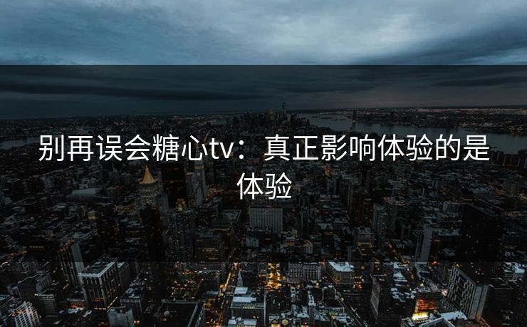 别再误会糖心tv：真正影响体验的是体验