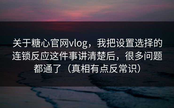 关于糖心官网vlog，我把设置选择的连锁反应这件事讲清楚后，很多问题都通了（真相有点反常识）
