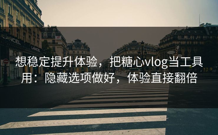 想稳定提升体验，把糖心vlog当工具用：隐藏选项做好，体验直接翻倍