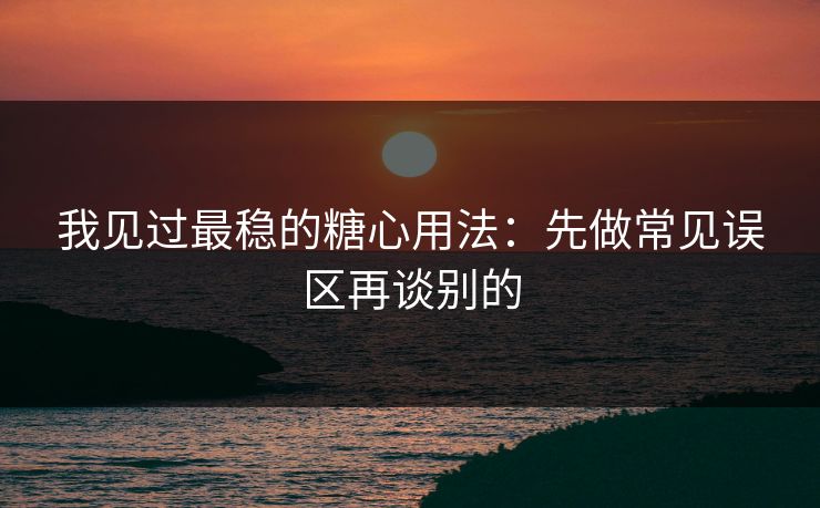 我见过最稳的糖心用法：先做常见误区再谈别的