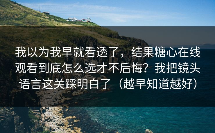 我以为我早就看透了，结果糖心在线观看到底怎么选才不后悔？我把镜头语言这关踩明白了（越早知道越好）