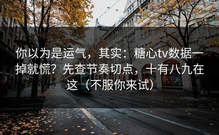 你以为是运气，其实：糖心tv数据一掉就慌？先查节奏切点，十有八九在这（不服你来试）