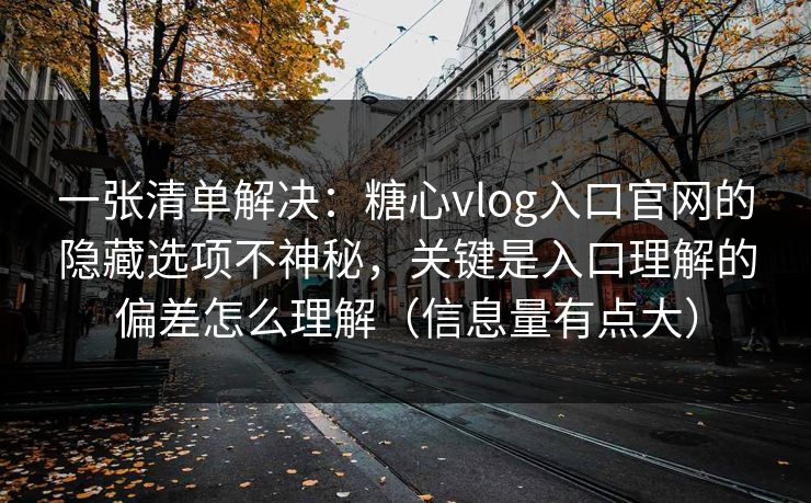 一张清单解决：糖心vlog入口官网的隐藏选项不神秘，关键是入口理解的偏差怎么理解（信息量有点大）