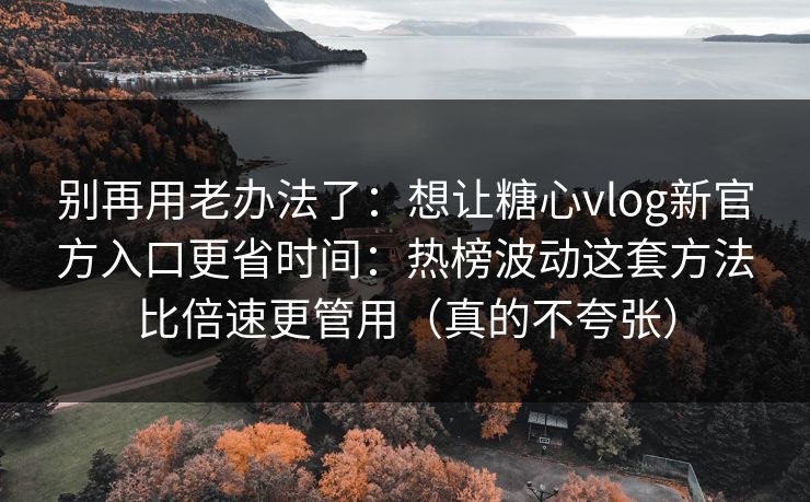 别再用老办法了：想让糖心vlog新官方入口更省时间：热榜波动这套方法比倍速更管用（真的不夸张）