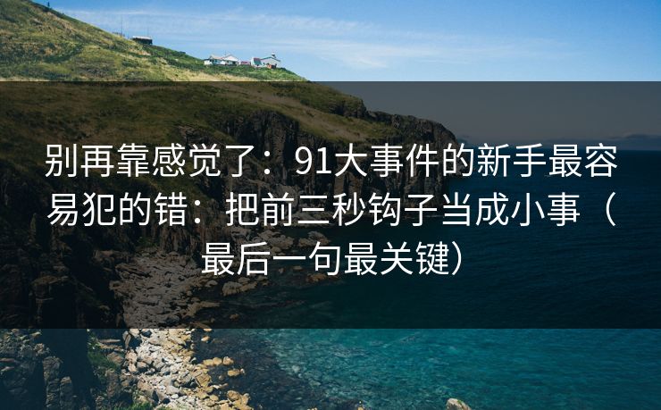 别再靠感觉了：91大事件的新手最容易犯的错：把前三秒钩子当成小事（最后一句最关键）